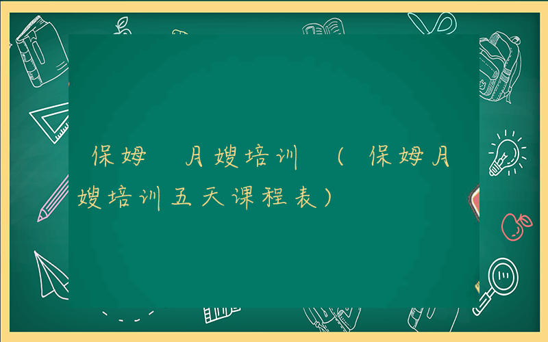 保姆 月嫂培训 (保姆月嫂培训五天课程表)